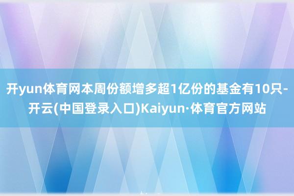 开yun体育网本周份额增多超1亿份的基金有10只-开云(中国登录入口)Kaiyun·体育官方网站