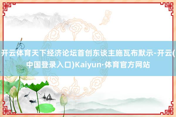 开云体育天下经济论坛首创东谈主施瓦布默示-开云(中国登录入口)Kaiyun·体育官方网站