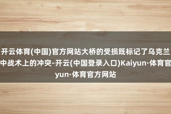 开云体育(中国)官方网站大桥的受损既标记了乌克兰在构兵中战术上的冲突-开云(中国登录入口)Kaiyun·体育官方网站