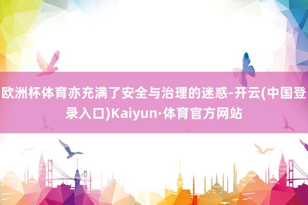 欧洲杯体育亦充满了安全与治理的迷惑-开云(中国登录入口)Kaiyun·体育官方网站