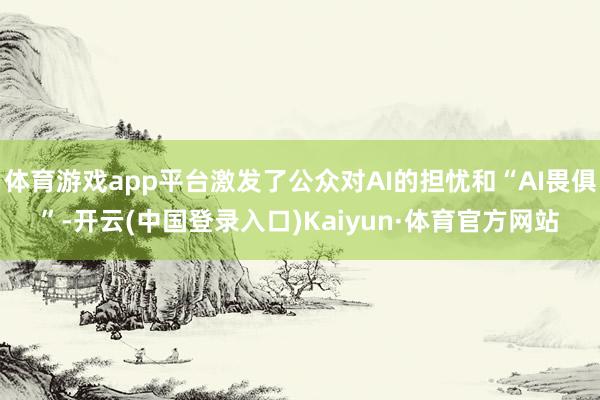 体育游戏app平台激发了公众对AI的担忧和“AI畏俱”-开云(中国登录入口)Kaiyun·体育官方网站
