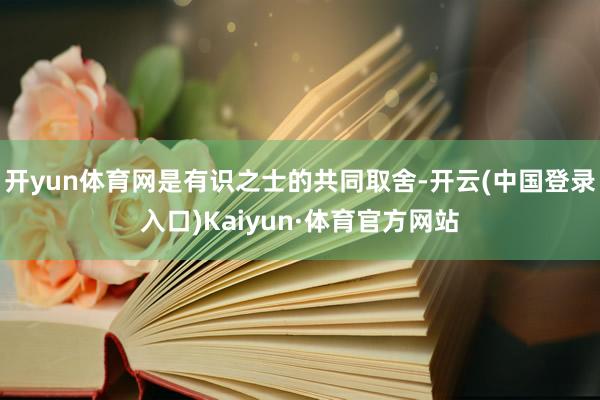 开yun体育网是有识之士的共同取舍-开云(中国登录入口)Kaiyun·体育官方网站