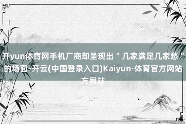 开yun体育网手机厂商却呈现出＂几家满足几家愁＂的场面-开云(中国登录入口)Kaiyun·体育官方网站