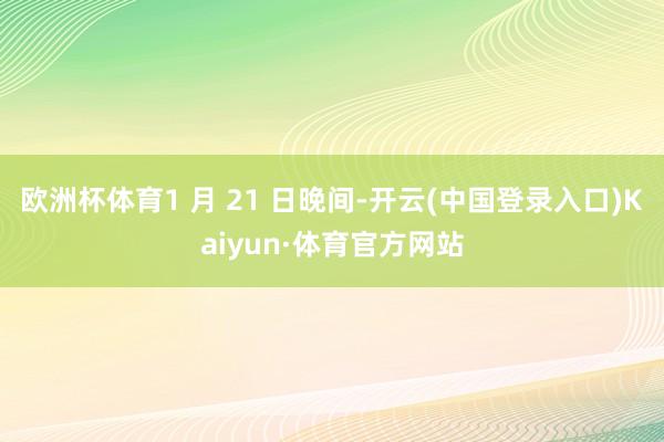 欧洲杯体育1 月 21 日晚间-开云(中国登录入口)Kaiyun·体育官方网站