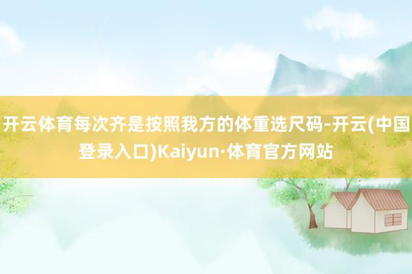 开云体育每次齐是按照我方的体重选尺码-开云(中国登录入口)Kaiyun·体育官方网站