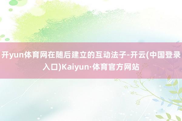 开yun体育网在随后建立的互动法子-开云(中国登录入口)Kaiyun·体育官方网站