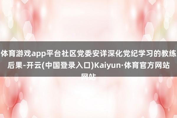 体育游戏app平台社区党委安详深化党纪学习的教练后果-开云(中国登录入口)Kaiyun·体育官方网站