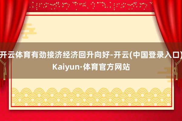 开云体育有劲接济经济回升向好-开云(中国登录入口)Kaiyun·体育官方网站