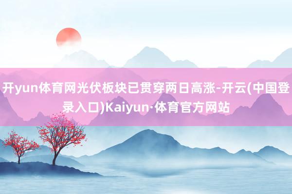 开yun体育网光伏板块已贯穿两日高涨-开云(中国登录入口)Kaiyun·体育官方网站