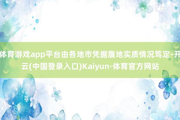 体育游戏app平台由各地市凭据腹地实质情况笃定-开云(中国登录入口)Kaiyun·体育官方网站