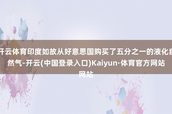 开云体育印度如故从好意思国购买了五分之一的液化自然气-开云(中国登录入口)Kaiyun·体育官方网站