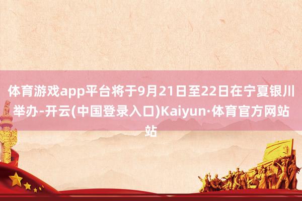 体育游戏app平台将于9月21日至22日在宁夏银川举办-开云(中国登录入口)Kaiyun·体育官方网站