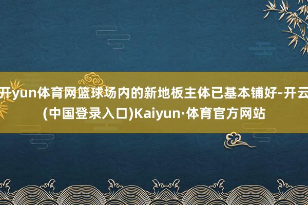 开yun体育网篮球场内的新地板主体已基本铺好-开云(中国登录入口)Kaiyun·体育官方网站