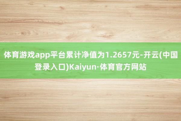 体育游戏app平台累计净值为1.2657元-开云(中国登录入口)Kaiyun·体育官方网站