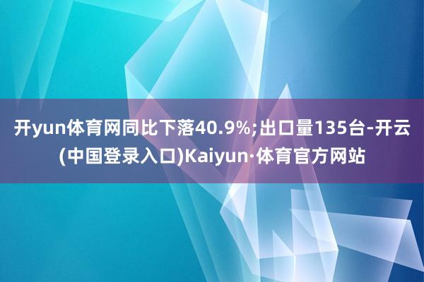 开yun体育网同比下落40.9%;出口量135台-开云(中国登录入口)Kaiyun·体育官方网站