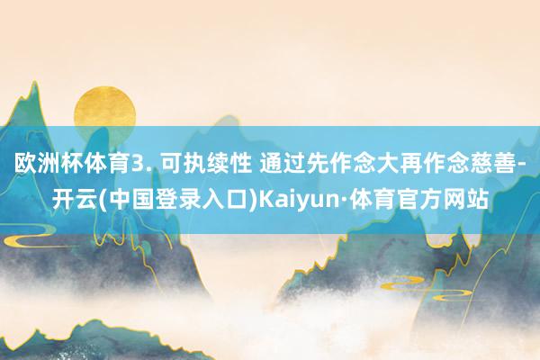 欧洲杯体育3. 可执续性 通过先作念大再作念慈善-开云(中国登录入口)Kaiyun·体育官方网站