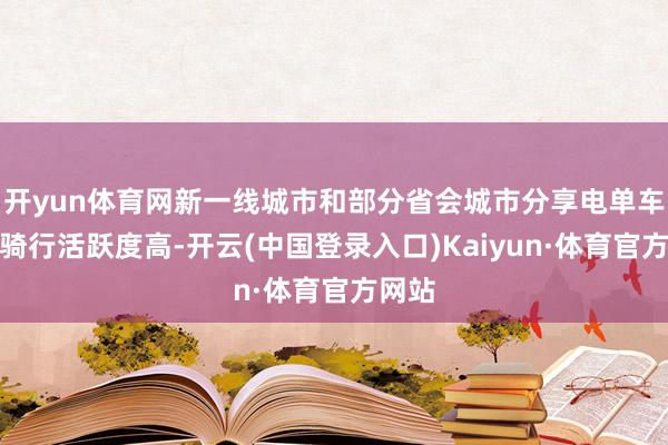 开yun体育网新一线城市和部分省会城市分享电单车夜间骑行活跃度高-开云(中国登录入口)Kaiyun·体育官方网站