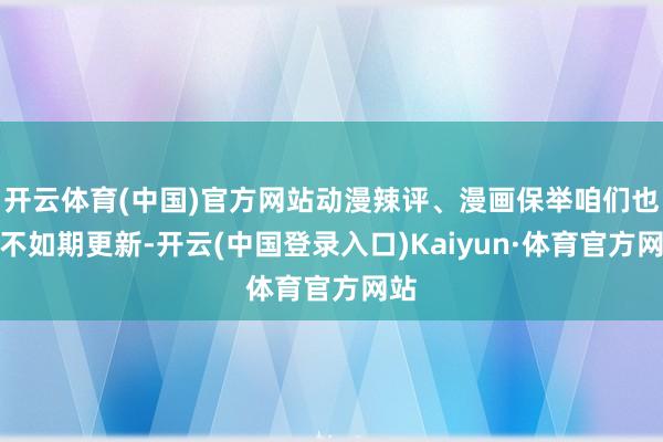 开云体育(中国)官方网站动漫辣评、漫画保举咱们也会不如期更新-开云(中国登录入口)Kaiyun·体育官方网站