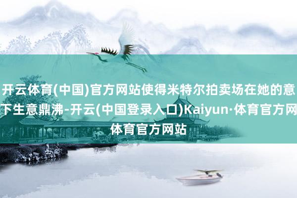 开云体育(中国)官方网站使得米特尔拍卖场在她的意见下生意鼎沸-开云(中国登录入口)Kaiyun·体育官方网站