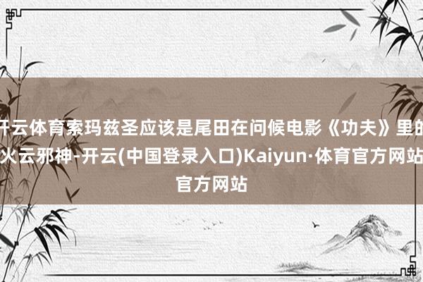 开云体育索玛兹圣应该是尾田在问候电影《功夫》里的火云邪神-开云(中国登录入口)Kaiyun·体育官方网站
