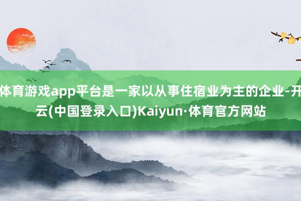 体育游戏app平台是一家以从事住宿业为主的企业-开云(中国登录入口)Kaiyun·体育官方网站