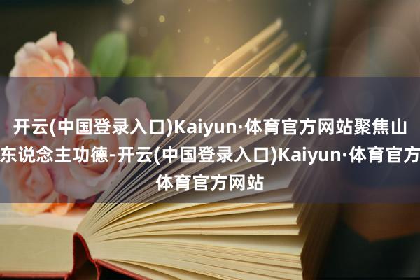 开云(中国登录入口)Kaiyun·体育官方网站聚焦山东好东说念主功德-开云(中国登录入口)Kaiyun·体育官方网站