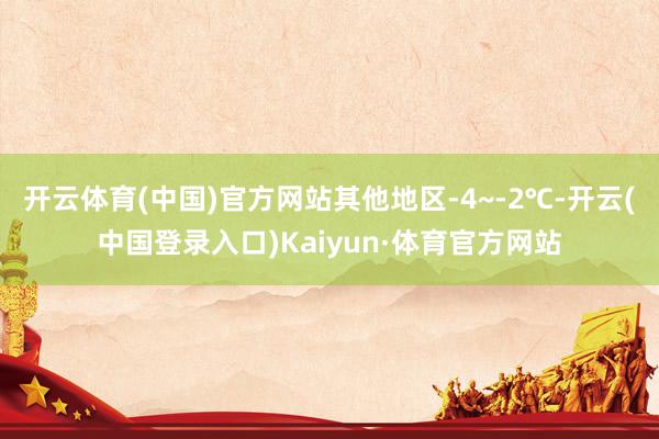 开云体育(中国)官方网站其他地区-4~-2℃-开云(中国登录入口)Kaiyun·体育官方网站