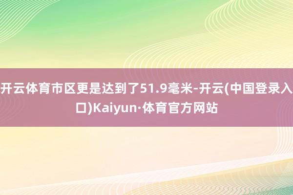 开云体育市区更是达到了51.9毫米-开云(中国登录入口)Kaiyun·体育官方网站