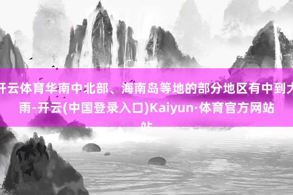 开云体育华南中北部、海南岛等地的部分地区有中到大雨-开云(中国登录入口)Kaiyun·体育官方网站