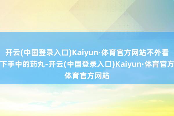 开云(中国登录入口)Kaiyun·体育官方网站不外看入部下手中的药丸-开云(中国登录入口)Kaiyun·体育官方网站