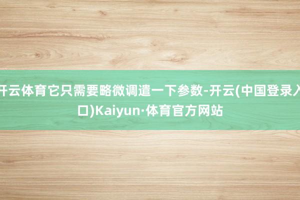 开云体育它只需要略微调遣一下参数-开云(中国登录入口)Kaiyun·体育官方网站