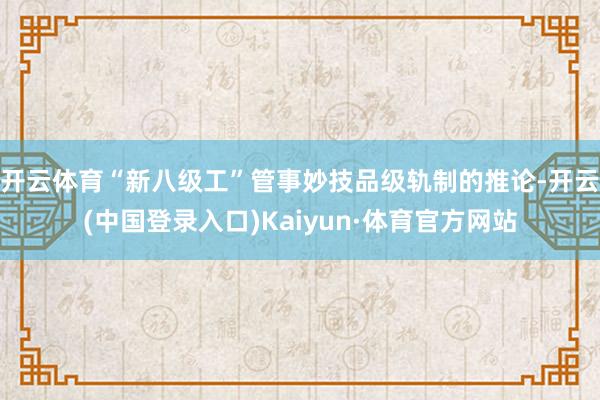 开云体育“新八级工”管事妙技品级轨制的推论-开云(中国登录入口)Kaiyun·体育官方网站