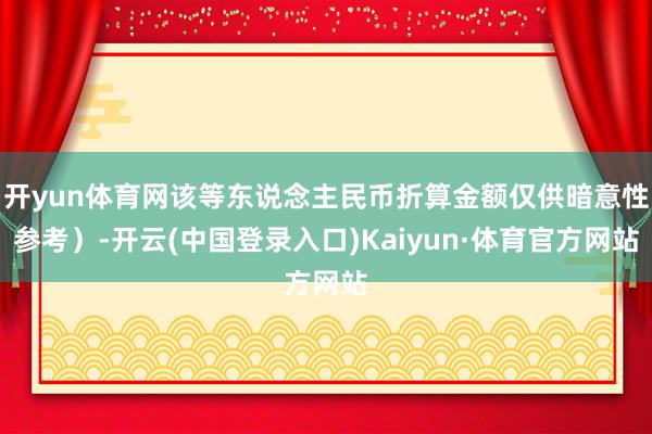 开yun体育网该等东说念主民币折算金额仅供暗意性参考）-开云(中国登录入口)Kaiyun·体育官方网站