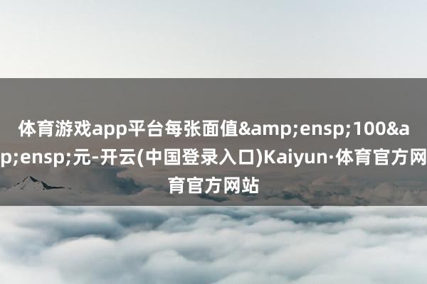 体育游戏app平台每张面值 100 元-开云(中国登录入口)Kaiyun·体育官方网站