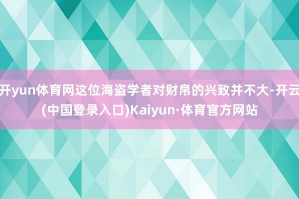 开yun体育网这位海盗学者对财帛的兴致并不大-开云(中国登录入口)Kaiyun·体育官方网站