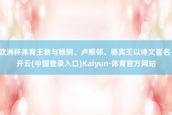 欧洲杯体育王勃与杨炯、卢照邻、骆宾王以诗文皆名-开云(中国登录入口)Kaiyun·体育官方网站