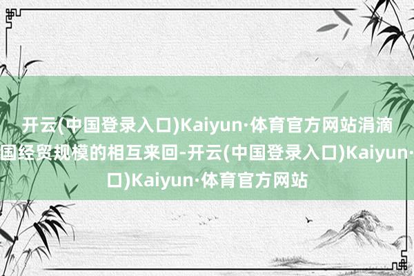 开云(中国登录入口)Kaiyun·体育官方网站涓滴莫得影响到两国经贸规模的相互来回-开云(中国登录入口)Kaiyun·体育官方网站