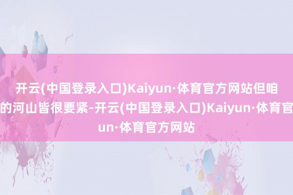 开云(中国登录入口)Kaiyun·体育官方网站但咱们扫数的河山皆很要紧-开云(中国登录入口)Kaiyun·体育官方网站