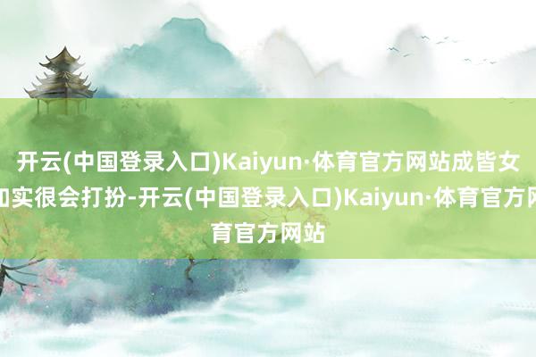 开云(中国登录入口)Kaiyun·体育官方网站成皆女生如实很会打扮-开云(中国登录入口)Kaiyun·体育官方网站