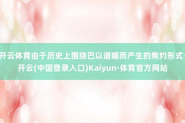 开云体育由于历史上围绕巴以谮媚而产生的焦灼形式-开云(中国登录入口)Kaiyun·体育官方网站