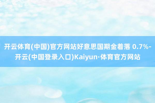 开云体育(中国)官方网站好意思国期金着落 0.7%-开云(中国登录入口)Kaiyun·体育官方网站