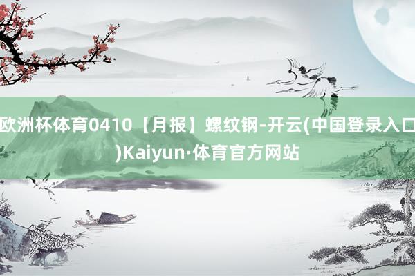 欧洲杯体育0410【月报】螺纹钢-开云(中国登录入口)Kaiyun·体育官方网站