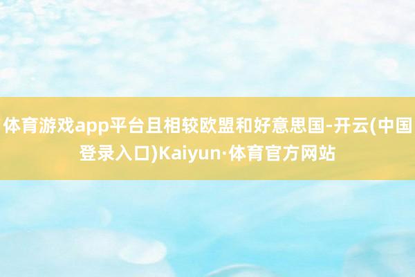 体育游戏app平台且相较欧盟和好意思国-开云(中国登录入口)Kaiyun·体育官方网站