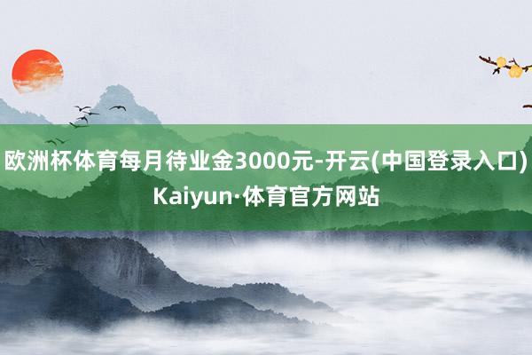 欧洲杯体育每月待业金3000元-开云(中国登录入口)Kaiyun·体育官方网站