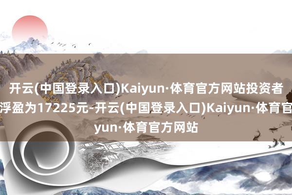 开云(中国登录入口)Kaiyun·体育官方网站投资者中一签浮盈为17225元-开云(中国登录入口)Kaiyun·体育官方网站