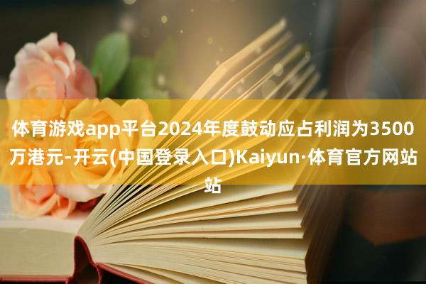 体育游戏app平台2024年度鼓动应占利润为3500万港元-开云(中国登录入口)Kaiyun·体育官方网站