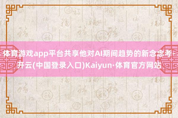 体育游戏app平台共享他对AI期间趋势的新念念考-开云(中国登录入口)Kaiyun·体育官方网站