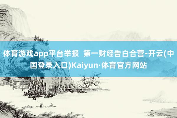 体育游戏app平台举报  第一财经告白合营-开云(中国登录入口)Kaiyun·体育官方网站