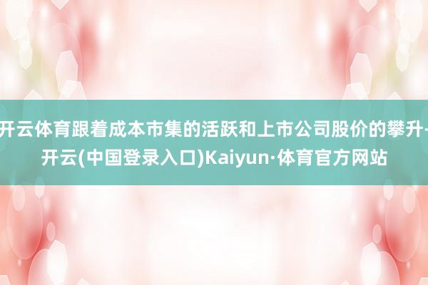 开云体育跟着成本市集的活跃和上市公司股价的攀升-开云(中国登录入口)Kaiyun·体育官方网站