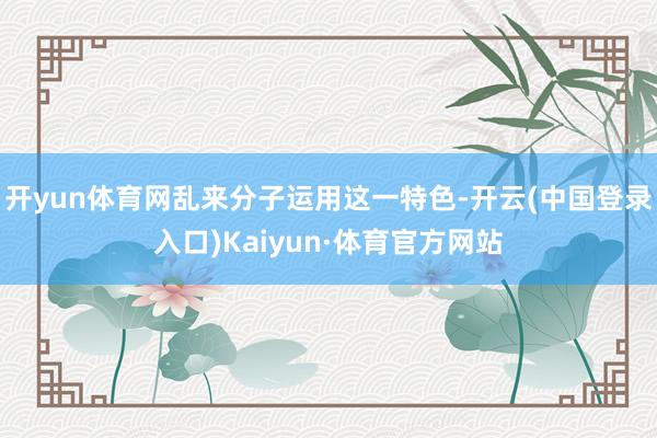 开yun体育网乱来分子运用这一特色-开云(中国登录入口)Kaiyun·体育官方网站